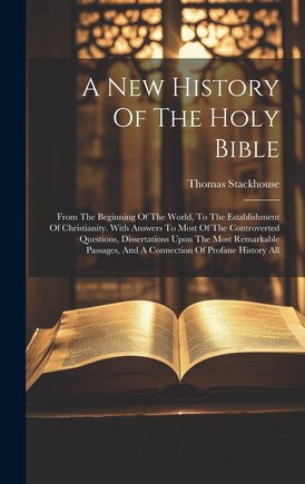 A New History Of The Holy Bible: From The Beginning Of The World, To The Establishment Of Christianity. With Answers To Most Of The Controverted Questions, Dissertations Upon The Most Remarkable Passages, And A Connection Of Profane History All