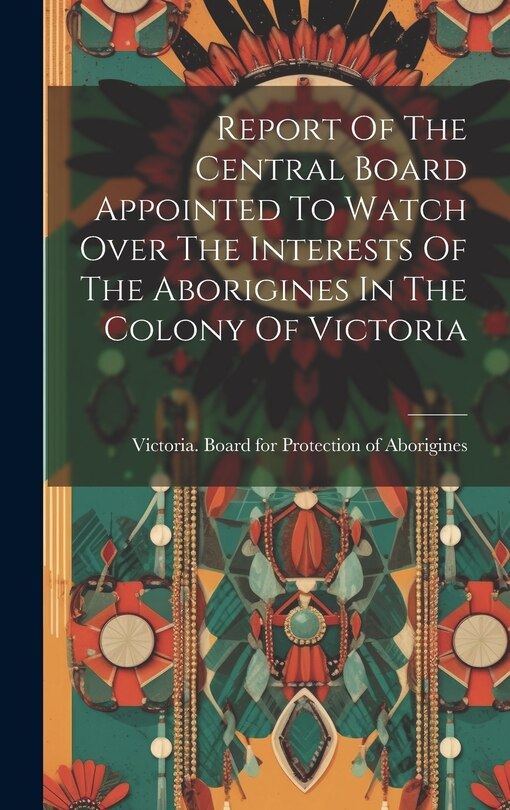 Couverture_Report Of The Central Board Appointed To Watch Over The Interests Of The Aborigines In The Colony Of Victoria