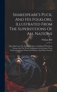 Shakespeare's Puck, And His Folklore, Illustrated From The Superstitions Of All Nations: Especially From The Earliest Religion And Rites Of Northern Europe And The Wend. Shakespeare In Germany, From Numerous German Words And Phrases, And Many German