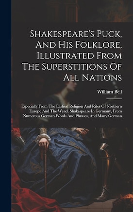 Shakespeare's Puck, And His Folklore, Illustrated From The Superstitions Of All Nations: Especially From The Earliest Religion And Rites Of Northern Europe And The Wend. Shakespeare In Germany, From Numerous German Words And Phrases, And Many German