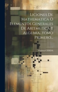 Liciones De Mathematica O Elementos Generales De Aritmetica Y Algebra...tomo Primero...