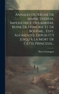 Front cover_Annales Du Règne De Marie-thérèse, Impératrice-douairière, Reine De Hongrie Et De Bohême... Édit. Augmentée Depuis 1771 Jusqu'à La Mort De Cette Princesse...