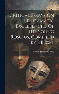Front cover_Critical Essays On The Dramatic Excellencies Of The Young Roscius, Compiled By J. Bisset