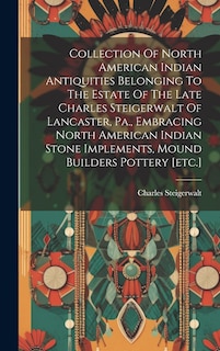 Couverture_Collection Of North American Indian Antiquities Belonging To The Estate Of The Late Charles Steigerwalt Of Lancaster, Pa., Embracing North American Indian Stone Implements, Mound Builders Pottery [etc.]