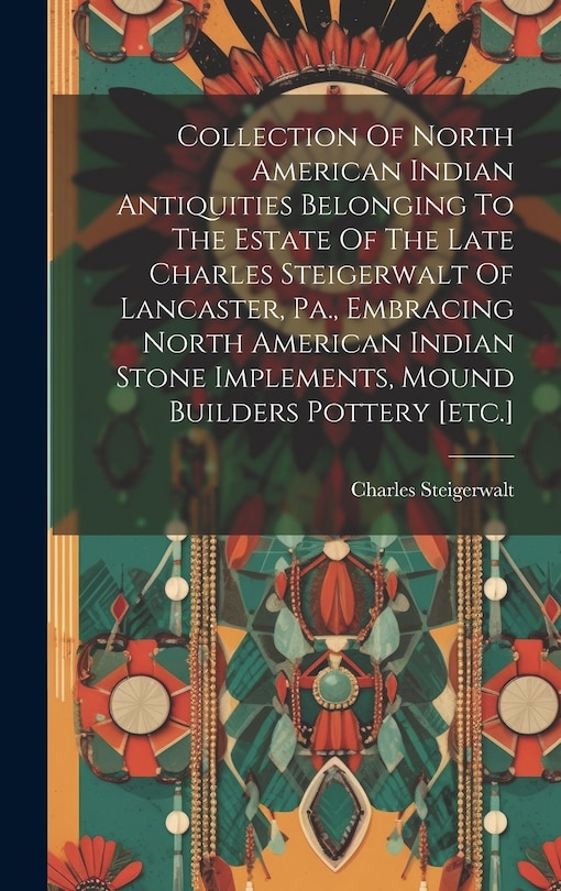Couverture_Collection Of North American Indian Antiquities Belonging To The Estate Of The Late Charles Steigerwalt Of Lancaster, Pa., Embracing North American Indian Stone Implements, Mound Builders Pottery [etc.]