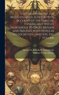 Front cover_The Coleoptera of the British Islands. A Descriptive Account of the Families, Genera, and Species Indigenous to Great Britain and Ireland, With Notes as to Localities, Habitats, etc Volume; Volume 3