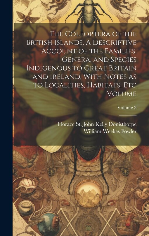 Front cover_The Coleoptera of the British Islands. A Descriptive Account of the Families, Genera, and Species Indigenous to Great Britain and Ireland, With Notes as to Localities, Habitats, etc Volume; Volume 3