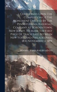 Couverture_Ceremonies Upon The Completion Of The Monument Erected By The Pennsylvania Railroad Company At Bordentown, New Jersey, To Mark The First Piece Of Track Laid Between New York And Philadelphia, 1831, November 12, 1891
