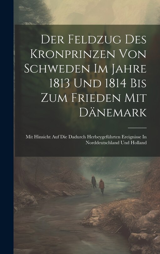Front cover_Der Feldzug Des Kronprinzen Von Schweden Im Jahre 1813 Und 1814 Bis Zum Frieden Mit Dänemark