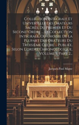 Collection Intégrale Et Universelle Des Orateurs Sacrés, Du Premier Et Du Second Ordre ... Et Collection Intégrale, Ou Choisie De La Plupart Des Orateurs Du Troisième Ordre ... Publiée, Selon L'ordre Chronologique, Volume 5, Part 2...