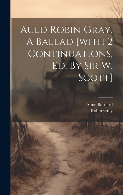 Auld Robin Gray, A Ballad [with 2 Continuations, Ed. By Sir W. Scott]