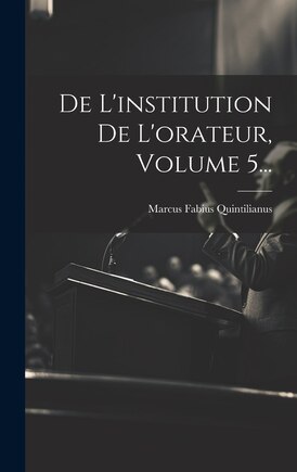 De L'institution De L'orateur, Volume 5...