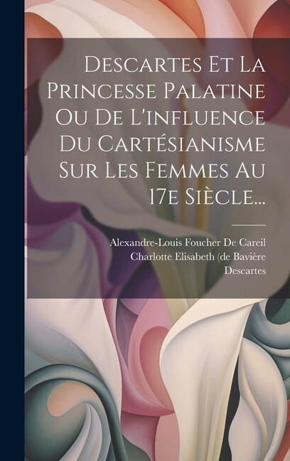 Couverture_Descartes Et La Princesse Palatine Ou De L'influence Du Cartésianisme Sur Les Femmes Au 17e Siècle...