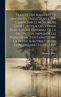 Couverture_Traicté Des Manieres De Graver En Taille Dovce Svr L'airin. Par Le Moyen Des Eaux Fortes, & Des Vernix Durs & Mols. Ensemble De La Façon D'en Imprimer Les Planches & D'en Construire La Presse, & Autres Choses Concernans Lesdits Arts