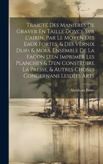 Couverture_Traicté Des Manieres De Graver En Taille Dovce Svr L'airin. Par Le Moyen Des Eaux Fortes, & Des Vernix Durs & Mols. Ensemble De La Façon D'en Imprimer Les Planches & D'en Construire La Presse, & Autres Choses Concernans Lesdits Arts