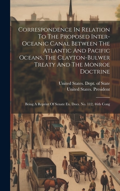 Front cover_Correspondence In Relation To The Proposed Inter-oceanic Canal Between The Atlantic And Pacific Oceans, The Clayton-bulwer Treaty And The Monroe Doctrine