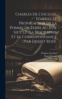 Front cover_Charles De L'escluse, D'arras, Le Propagateur De La Pomme De Terre Au Xvie Sie?cle ?sa Biographie Et Sa Correspondance /par Ernest Roze.