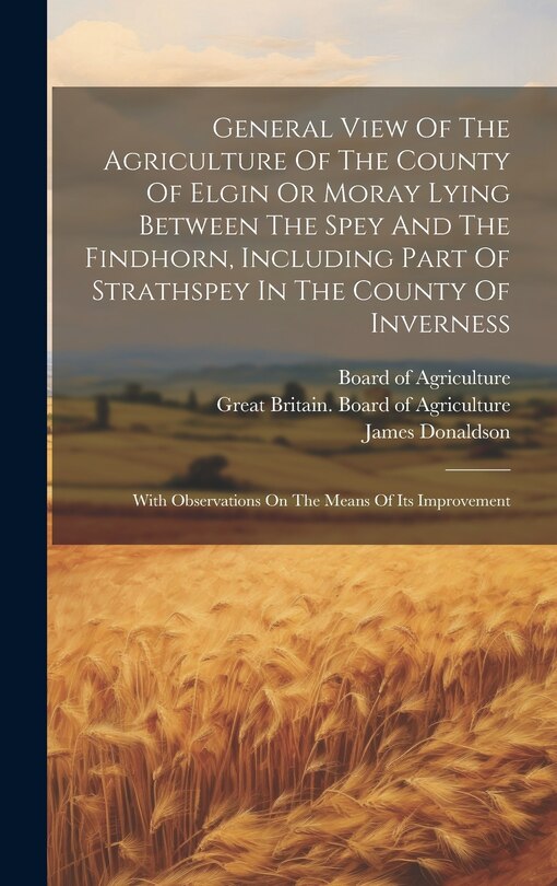 Front cover_General View Of The Agriculture Of The County Of Elgin Or Moray Lying Between The Spey And The Findhorn, Including Part Of Strathspey In The County Of Inverness