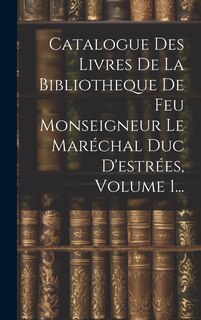 Couverture_Catalogue Des Livres De La Bibliotheque De Feu Monseigneur Le Maréchal Duc D'estrées, Volume 1...