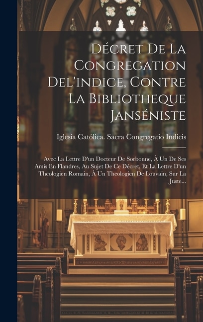 Décret De La Congregation Del'indice, Contre La Bibliotheque Janséniste: Avec La Lettre D'un Docteur De Sorbonne, À Un De Ses Amis En Flandres, Au Sujet De Ce Décret, Et La Lettre D'un Theologien Romain, À Un Theologien De Louvain, Sur La Juste...