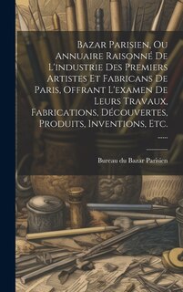Front cover_Bazar Parisien, Ou Annuaire Raisonné De L'industrie Des Premiers Artistes Et Fabricans De Paris, Offrant L'examen De Leurs Travaux, Fabrications, Découvertes, Produits, Inventions, Etc. ......