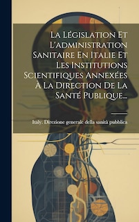 La Législation Et L'administration Sanitaire En Italie Et Les Institutions Scientifiques Annexées À La Direction De La Santé Publique...