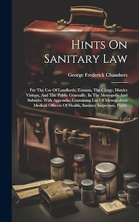 Hints On Sanitary Law: For The Use Of Landlords, Tenants, The Clergy, District Visitors, And The Public Generally, In The Metropolis And Suburbs. With Appendix, Containing List Of Metropolitan Medical Officers Of Health, Sanitary Inspectors, Public