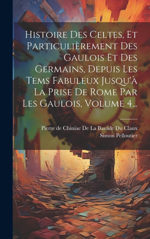 Front cover_Histoire Des Celtes, Et Particulièrement Des Gaulois Et Des Germains, Depuis Les Tems Fabuleux Jusqu'à La Prise De Rome Par Les Gaulois, Volume 4...