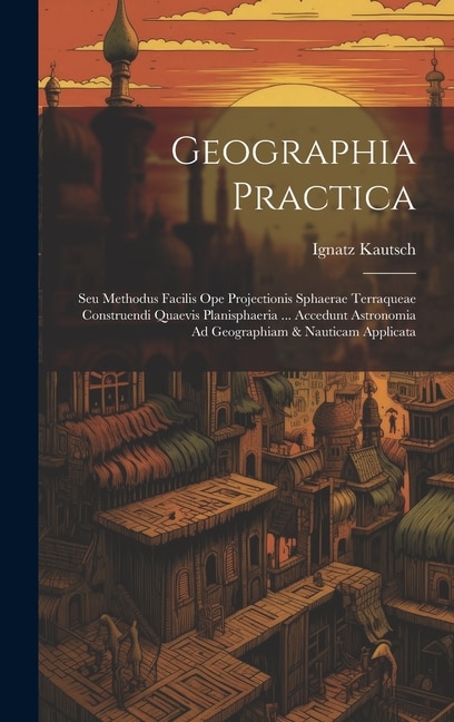 Geographia Practica: Seu Methodus Facilis Ope Projectionis Sphaerae Terraqueae Construendi Quaevis Planisphaeria ... Accedunt Astronomia Ad Geographiam & Nauticam Applicata