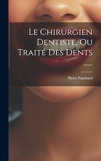 Le Chirurgien Dentiste, Ou Traité Des Dents ......