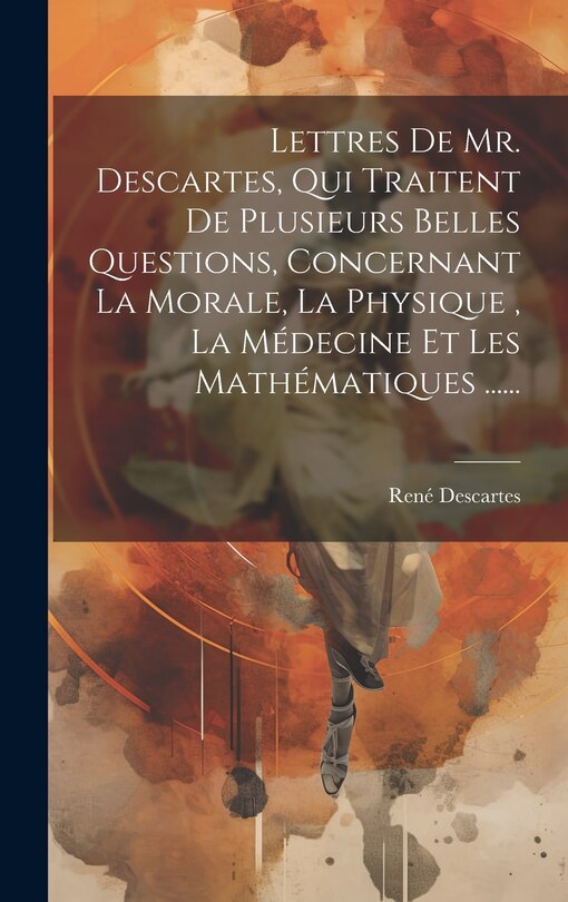 Front cover_Lettres De Mr. Descartes, Qui Traitent De Plusieurs Belles Questions, Concernant La Morale, La Physique, La Médecine Et Les Mathématiques ......