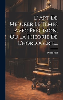 Couverture_L' Art De Mesurer Le Temps Avec Précision, Ou La Theorie De L'horlogerie...