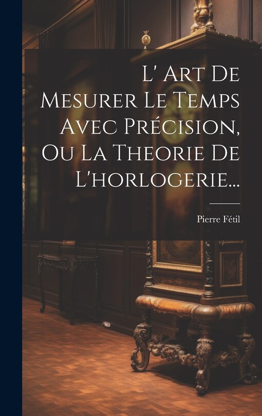 Couverture_L' Art De Mesurer Le Temps Avec Précision, Ou La Theorie De L'horlogerie...