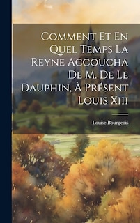 Front cover_Comment Et En Quel Temps La Reyne Accoucha De M. De Le Dauphin, À Présent Louis Xiii