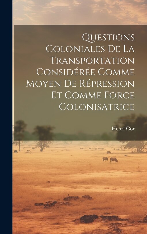 Front cover_Questions Coloniales De La Transportation Considérée Comme Moyen De Répression Et Comme Force Colonisatrice