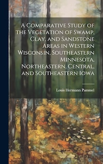 Front cover_A Comparative Study of the Vegetation of Swamp, Clay, and Sandstone Areas in Western Wisconsin, Southeastern Minnesota, Northeastern, Central, and Southeastern Iowa