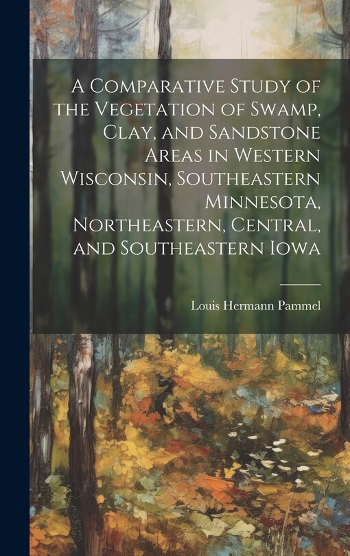 Front cover_A Comparative Study of the Vegetation of Swamp, Clay, and Sandstone Areas in Western Wisconsin, Southeastern Minnesota, Northeastern, Central, and Southeastern Iowa