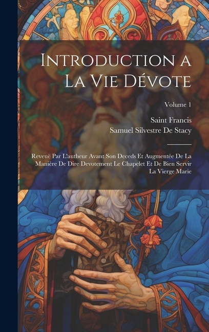 Introduction a La Vie Dévote: Reveuë Par L'autheur Avant Son Deceds Et Augmentée De La Manière De Dire Devotement Le Chapelet Et De Bien Servir La Vierge Marie; Volume 1