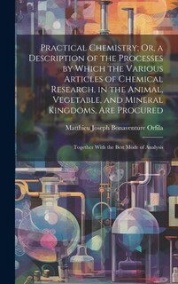 Front cover_Practical Chemistry; Or, a Description of the Processes by Which the Various Articles of Chemical Research, in the Animal, Vegetable, and Mineral Kingdoms, Are Procured