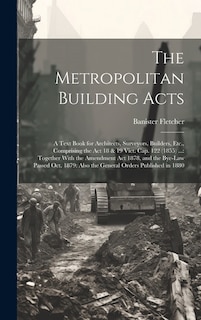 The Metropolitan Building Acts: A Text Book for Architects, Surveyors, Builders, Etc., Comprising the Act 18 & 19 Vict. Cap. 122 (1855) ...: Together With the Amendment Act 1878, and the Bye-Law Passed Oct. 1879: Also the General Orders Published in 1880