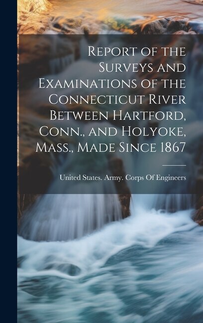 Couverture_Report of the Surveys and Examinations of the Connecticut River Between Hartford, Conn., and Holyoke, Mass., Made Since 1867