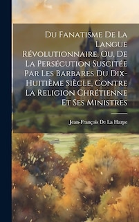 Front cover_Du Fanatisme De La Langue Révolutionnaire, Ou, De La Persécution Suscitée Par Les Barbares Du Dix-Huitième Siècle, Contre La Religion Chrétienne Et Ses Ministres