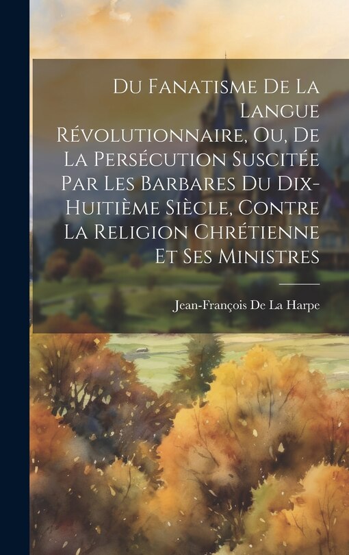 Front cover_Du Fanatisme De La Langue Révolutionnaire, Ou, De La Persécution Suscitée Par Les Barbares Du Dix-Huitième Siècle, Contre La Religion Chrétienne Et Ses Ministres