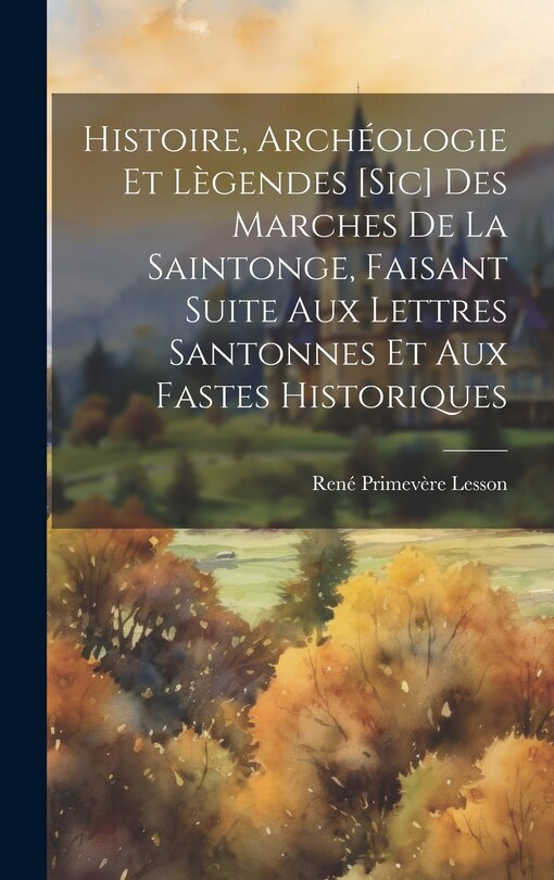 Front cover_Histoire, Archéologie Et Lègendes [Sic] Des Marches De La Saintonge, Faisant Suite Aux Lettres Santonnes Et Aux Fastes Historiques