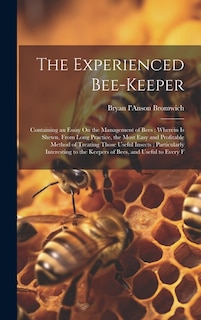 The Experienced Bee-Keeper: Containing an Essay On the Management of Bees: Wherein Is Shewn, From Long Practice, the Most Easy and Profitable Method of Treating Those Useful Insects; Particularly Interesting to the Keepers of Bees, and Useful to Every F