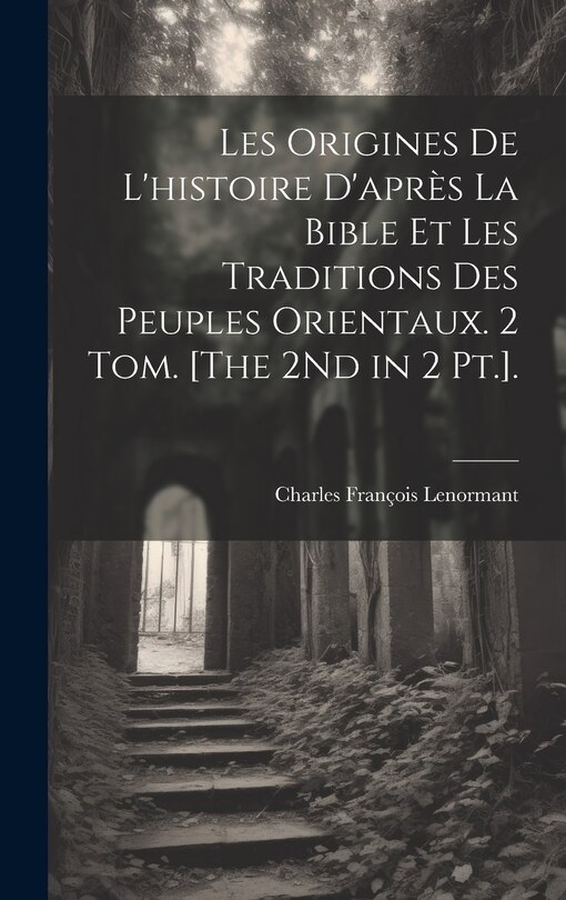 Front cover_Les Origines De L'histoire D'après La Bible Et Les Traditions Des Peuples Orientaux. 2 Tom. [The 2Nd in 2 Pt.].