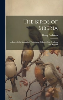 The Birds of Siberia: A Record of a Naturalist's Visits to the Valleys of the Petchora and Yenesei