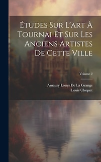 Études Sur L'art À Tournai Et Sur Les Anciens Artistes De Cette Ville; Volume 2