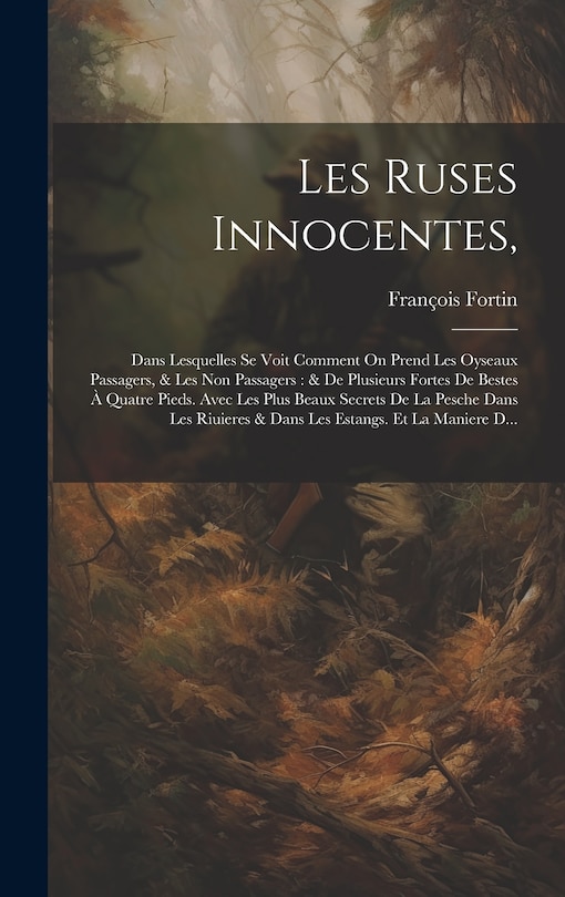 Les Ruses Innocentes,: Dans Lesquelles Se Voit Comment On Prend Les Oyseaux Passagers, & Les Non Passagers: & De Plusieurs Fortes De Bestes À Quatre Pieds. Avec Les Plus Beaux Secrets De La Pesche Dans Les Riuieres & Dans Les Estangs. Et La Maniere D...