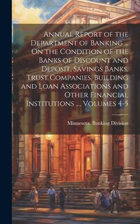 Couverture_Annual Report of the Department of Banking ... On the Condition of the Banks of Discount and Deposit, Savings Banks, Trust Companies, Building and Loan Associations and Other Financial Institutions ..., Volumes 4-5